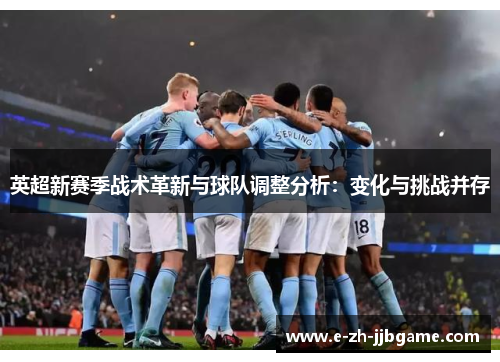 英超新赛季战术革新与球队调整分析:变化与挑战并存 英超新赛季战术革新与球队调整分析:变化与挑战并存