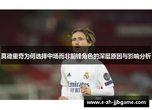 莫德里奇为何选择中场而非前锋角色的深层原因与影响分析 莫德里奇为何选择中场而非前锋角色的深层原因与影响分析