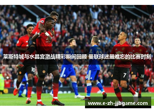 莱斯特城与水晶宫激战精彩瞬间回顾 曼联球迷最难忘的比赛时刻 莱斯特城与水晶宫激战精彩瞬间回顾 曼联球迷最难忘的比赛时刻