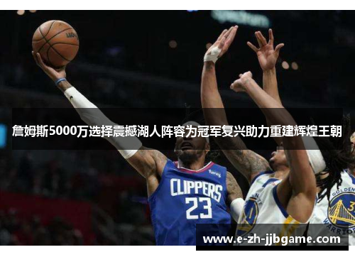 詹姆斯5000万选择震撼湖人阵容为冠军复兴助力重建辉煌王朝