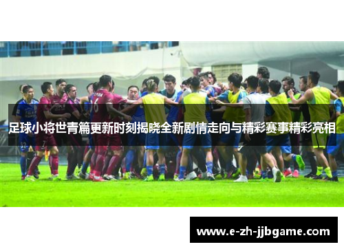 足球小将世青篇更新时刻揭晓全新剧情走向与精彩赛事精彩亮相