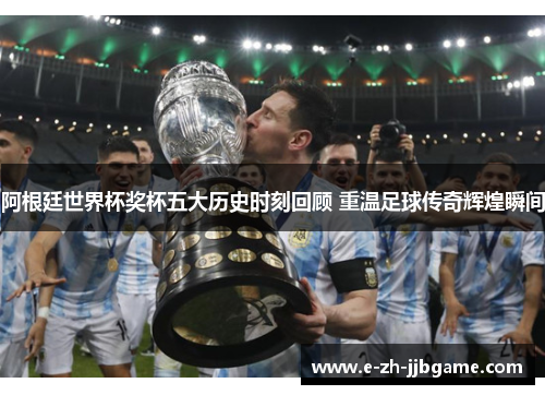 阿根廷世界杯奖杯五大历史时刻回顾 重温足球传奇辉煌瞬间