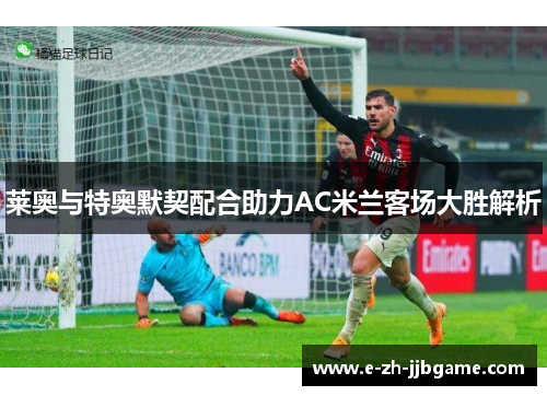 莱奥与特奥默契配合助力AC米兰客场大胜解析 莱奥与特奥默契配合助力AC米兰客场大胜解析