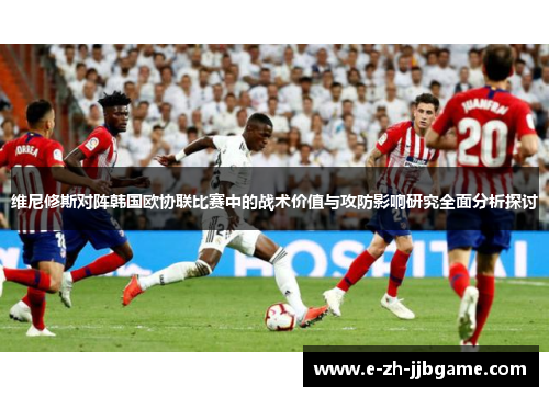 维尼修斯对阵韩国欧协联比赛中的战术价值与攻防影响研究全面分析探讨 维尼修斯对阵韩国欧协联比赛中的战术价值与攻防影响研究全面分析探讨