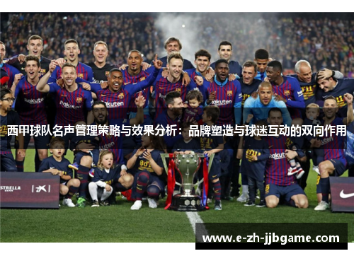 西甲球队名声管理策略与效果分析:品牌塑造与球迷互动的双向作用 西甲球队名声管理策略与效果分析:品牌塑造与球迷互动的双向作用