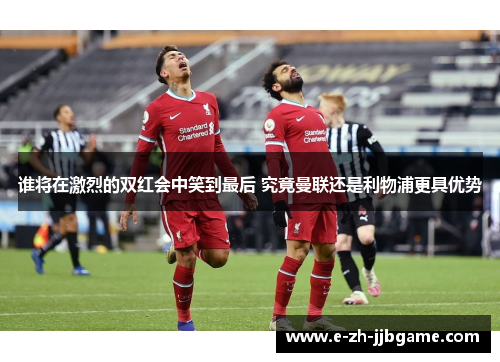 谁将在激烈的双红会中笑到最后 究竟曼联还是利物浦更具优势 谁将在激烈的双红会中笑到最后 究竟曼联还是利物浦更具优势