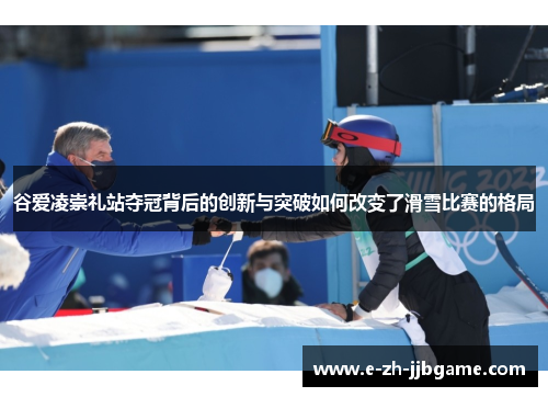 谷爱凌崇礼站夺冠背后的创新与突破如何改变了滑雪比赛的格局