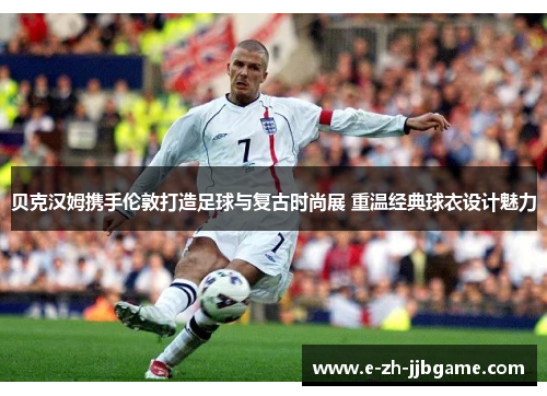贝克汉姆携手伦敦打造足球与复古时尚展 重温经典球衣设计魅力 贝克汉姆携手伦敦打造足球与复古时尚展 重温经典球衣设计魅力