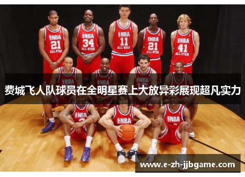 费城飞人队球员在全明星赛上大放异彩展现超凡实力 费城飞人队球员在全明星赛上大放异彩展现超凡实力