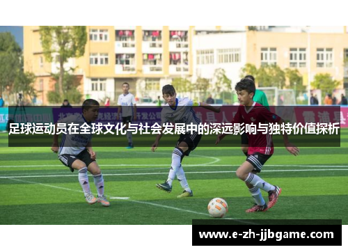 足球运动员在全球文化与社会发展中的深远影响与独特价值探析