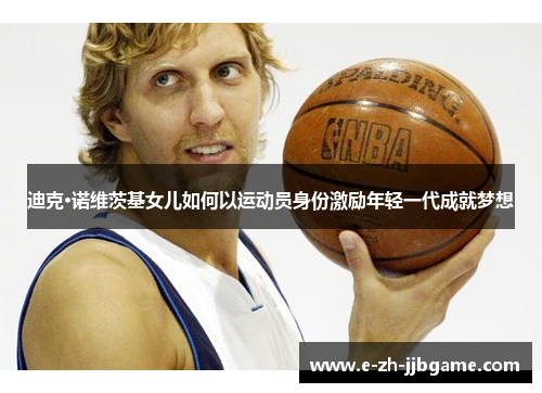 迪克·诺维茨基女儿如何以运动员身份激励年轻一代成就梦想