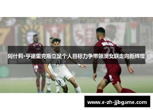 阿什莉·亨德里克斯立足个人目标力争带领澳女联走向新辉煌