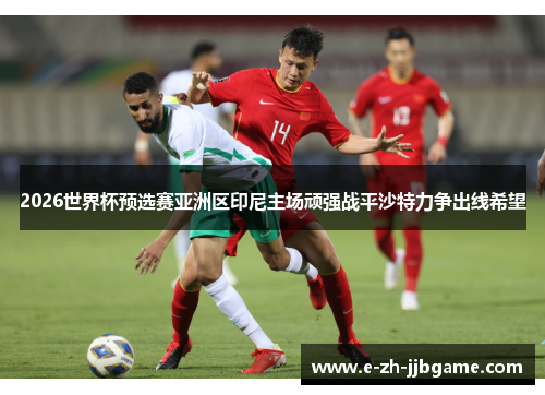 2026世界杯预选赛亚洲区印尼主场顽强战平沙特力争出线希望 2026世界杯预选赛亚洲区印尼主场顽强战平沙特力争出线希望