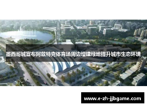 墨西哥城宣布阿兹特克体育场周边增建绿地提升城市生态环境 墨西哥城宣布阿兹特克体育场周边增建绿地提升城市生态环境