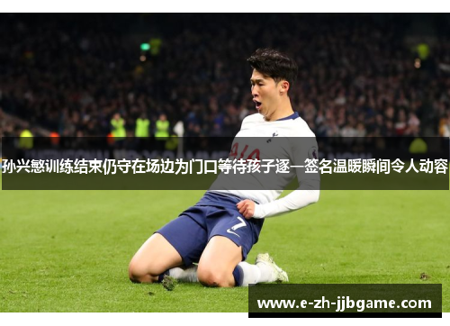 孙兴慜训练结束仍守在场边为门口等待孩子逐一签名温暖瞬间令人动容