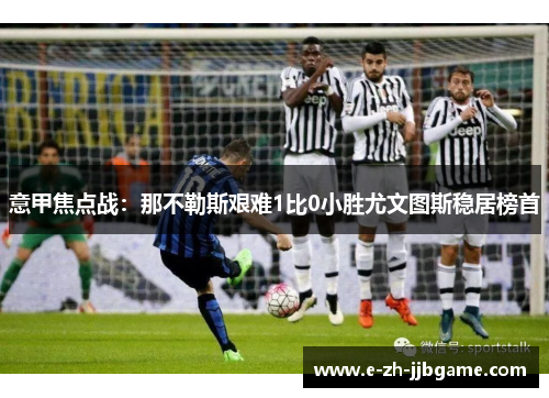 意甲焦点战:那不勒斯艰难1比0小胜尤文图斯稳居榜首 意甲焦点战:那不勒斯艰难1比0小胜尤文图斯稳居榜首