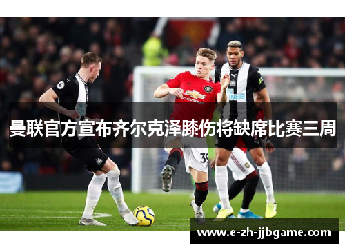 曼联官方宣布齐尔克泽膝伤将缺席比赛三周