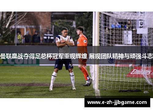 曼联鏖战夺得足总杯冠军重现辉煌 展现团队精神与顽强斗志 曼联鏖战夺得足总杯冠军重现辉煌 展现团队精神与顽强斗志