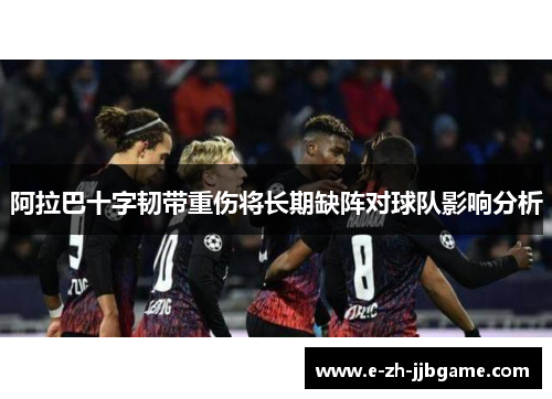 阿拉巴十字韧带重伤将长期缺阵对球队影响分析