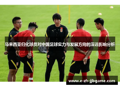 马来西亚归化球员对中国足球实力与发展方向的深远影响分析