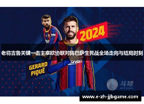 老将吉鲁关键一击主宰欧协联对阵巴萨生死战全场走向与结局时刻