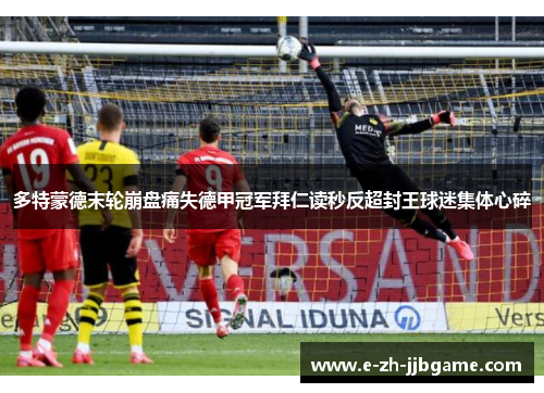 多特蒙德末轮崩盘痛失德甲冠军拜仁读秒反超封王球迷集体心碎