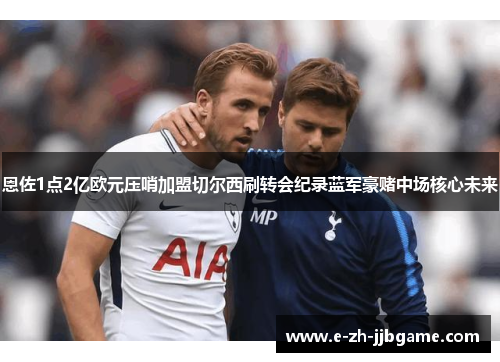 恩佐1点2亿欧元压哨加盟切尔西刷转会纪录蓝军豪赌中场核心未来