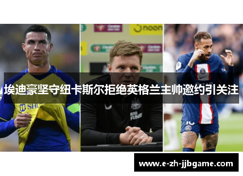 埃迪豪坚守纽卡斯尔拒绝英格兰主帅邀约引关注 埃迪豪坚守纽卡斯尔拒绝英格兰主帅邀约引关注