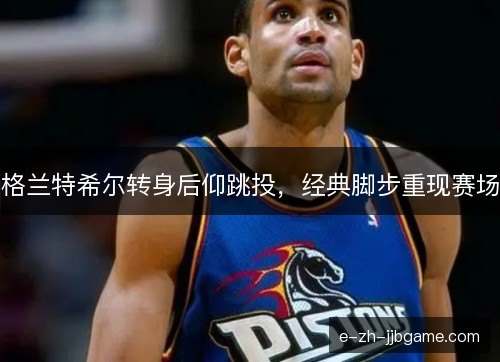 格兰特希尔转身后仰跳投，经典脚步重现赛场