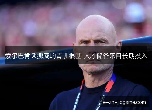 索尔巴肯谈挪威的青训根基 人才储备来自长期投入
