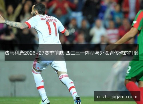 法马利康2026-27赛季前瞻 四二三一阵型与外脚背传球的打磨 法马利康2026-27赛季前瞻 四二三一阵型与外脚背传球的打磨