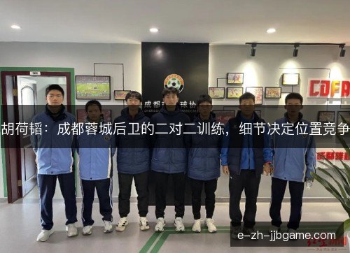 胡荷韬：成都蓉城后卫的二对二训练，细节决定位置竞争