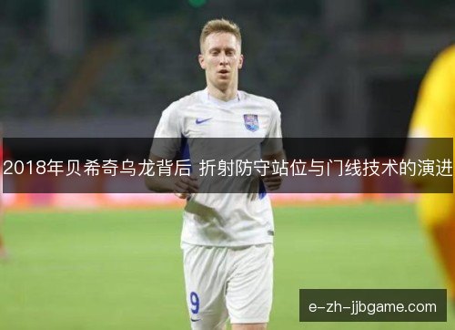 2018年贝希奇乌龙背后 折射防守站位与门线技术的演进